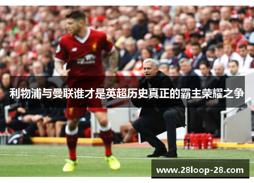 利物浦与曼联谁才是英超历史真正的霸主荣耀之争