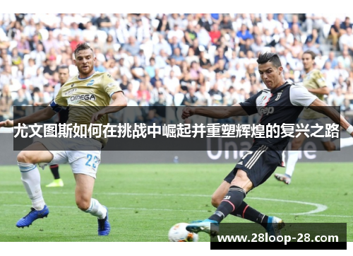 尤文图斯如何在挑战中崛起并重塑辉煌的复兴之路