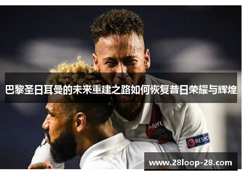 巴黎圣日耳曼的未来重建之路如何恢复昔日荣耀与辉煌