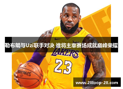 勒布朗与Uzi联手对决 谁将主宰赛场成就巅峰荣耀