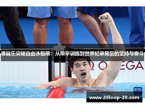 潘展乐突破自由泳极限：从艰辛训练到世界纪录背后的坚持与奋斗
