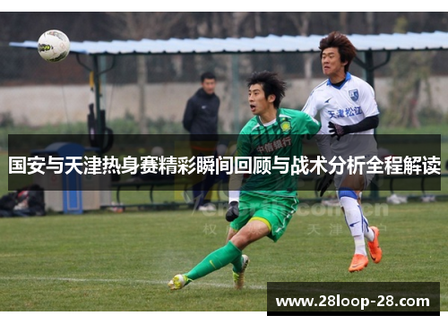 国安与天津热身赛精彩瞬间回顾与战术分析全程解读