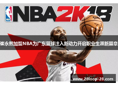 崔永熙加盟NBA为广东篮球注入新动力开启职业生涯新篇章
